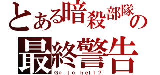 とある暗殺部隊の最終警告（Ｇｏ ｔｏ ｈｅｌｌ？）