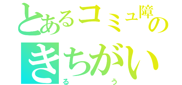 とあるコミュ障のきちがい（るう）