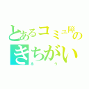 とあるコミュ障のきちがい（るう）