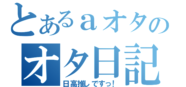 とあるａオタのオタ日記（日高推しですっ！）