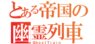 とある帝国の幽霊列車（ＧｈｏｓｔＴｒａｉｎ）