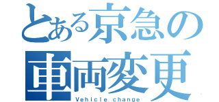 とある京急の車両変更（Ｖｅｈｉｃｌｅ ｃｈａｎｇｅ）