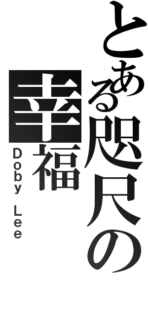 とある咫尺の幸福Ⅱ（Ｄｏｂｙ Ｌｅｅ）