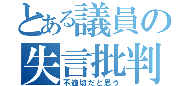 とある議員の失言批判（不適切だと思う）