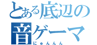 とある底辺の音ゲーマー（にゅんんん）