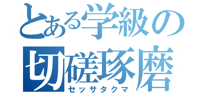 とある学級の切磋琢磨（セッサタクマ）