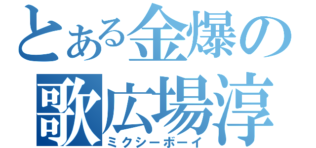 とある金爆の歌広場淳（ミクシーボーイ）