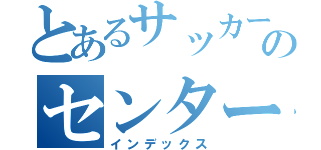 とあるサッカー部のセンターベンチ（インデックス）