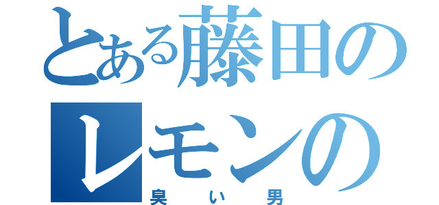 とある藤田のレモンの匂い（臭い男）