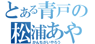 とある青戸の松浦あや（かんちがいやろう）