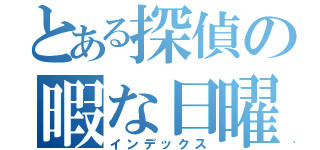 とある探偵の暇な日曜（インデックス）