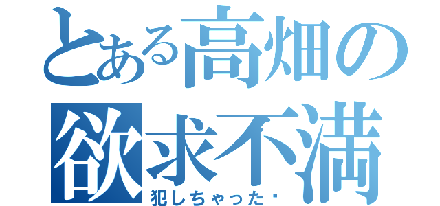 とある高畑の欲求不満（犯しちゃった♡）