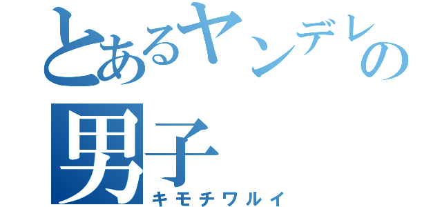 とあるヤンデレの男子（キモチワルイ）