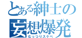 とある紳士の妄想爆発（むっつりスケベ）