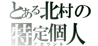 とある北村の特定個人（アカウント）