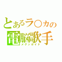 とあるラ○カの電脳歌手（メグッポイド）