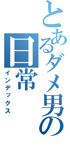 とあるダメ男の日常（インデックス）