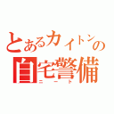 とあるカイトンの自宅警備員（ニート）