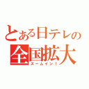 とある日テレの全国拡大（ズームイン！）