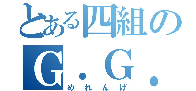 とある四組のＧ．Ｇ．高橋（めれんげ）