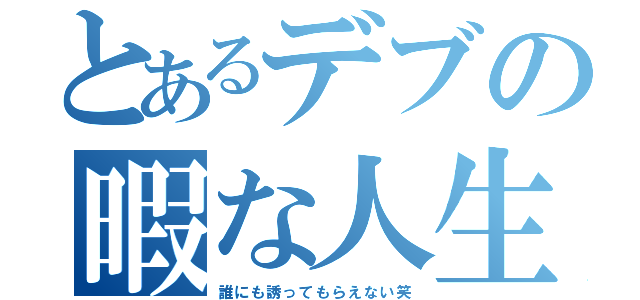 とあるデブの暇な人生（誰にも誘ってもらえない笑）