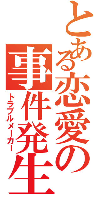 とある恋愛の事件発生（トラブルメーカー）