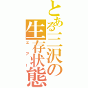 とある三沢の生存状態（エアー）