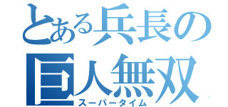 とある兵長の巨人無双（スーパータイム）