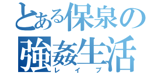 とある保泉の強姦生活（レイプ）