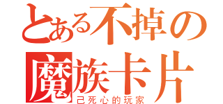 とある不掉の魔族卡片（己死心的玩家）