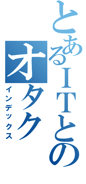 とあるＩＴとのオタク（インデックス）