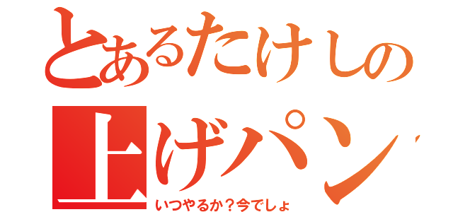 とあるたけしの上げパン命（いつやるか？今でしょ）