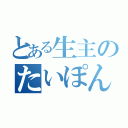 とある生主のたいぽん（）