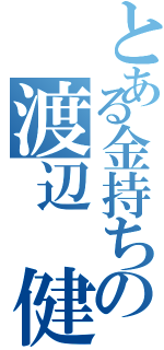 とある金持ちの渡辺　健太（）