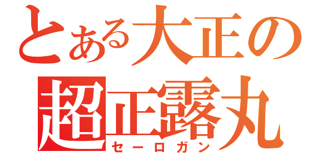 とある大正の超正露丸（セーロガン）