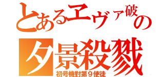 とあるヱヴァ破の夕景殺戮（初号機對第９使徒）