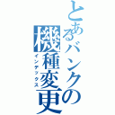 とあるバンクの機種変更（インデックス）