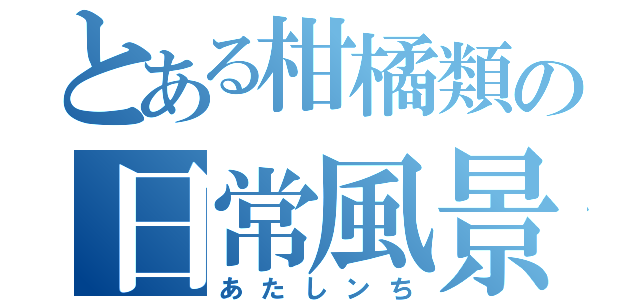 とある柑橘類の日常風景（あたしンち）