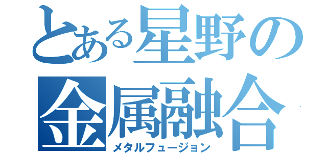 とある星野の金属融合（メタルフュージョン）