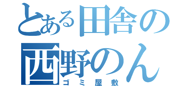 とある田舎の西野のんち（ゴミ屋敷）