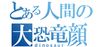 とある人間の大恐竜顔（ｄｉｎｏｓａｕｒ）