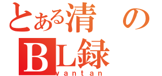 とある清のＢＬ録（ｖａｎｔａｎ）