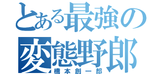 とある最強の変態野郎（橋本創一郎）