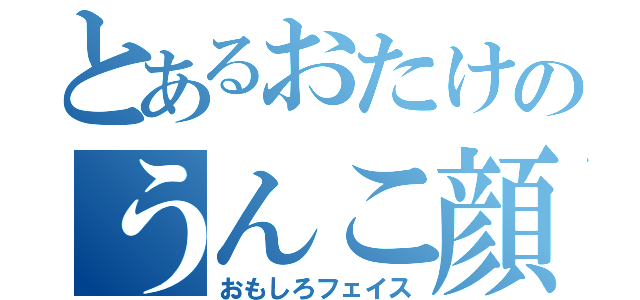 とあるおたけのうんこ顔（おもしろフェイス）