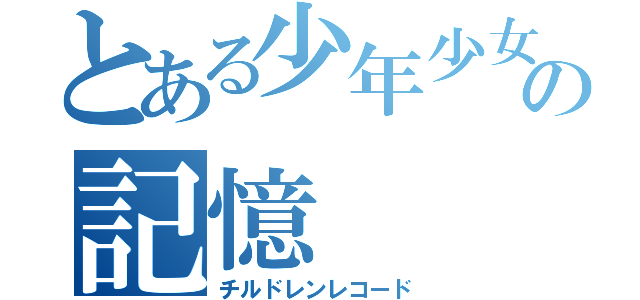 とある少年少女の記憶（チルドレンレコード）