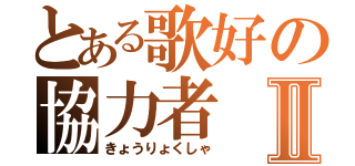 とある歌好の協力者Ⅱ（きょうりょくしゃ）