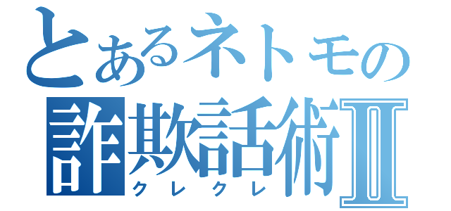 とあるネトモの詐欺話術Ⅱ（クレクレ）