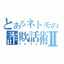 とあるネトモの詐欺話術Ⅱ（クレクレ）