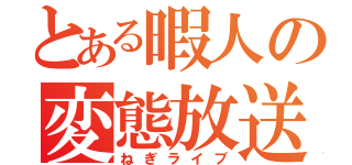 とある暇人の変態放送（ねぎライブ）