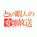 とある暇人の変態放送（ねぎライブ）